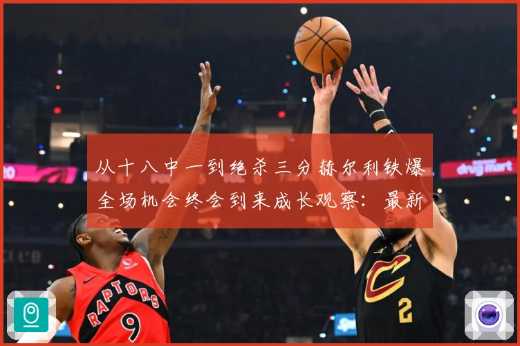 从十八中一到绝杀三分赫尔利铁爆全场机会终会到来成长观察：最新赛事动态与深度分析