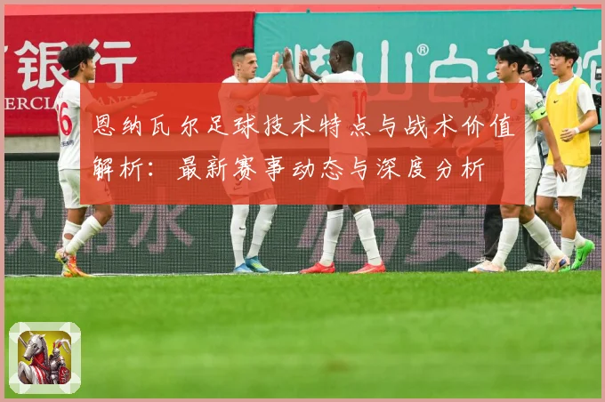 恩纳瓦尔足球技术特点与战术价值解析：最新赛事动态与深度分析