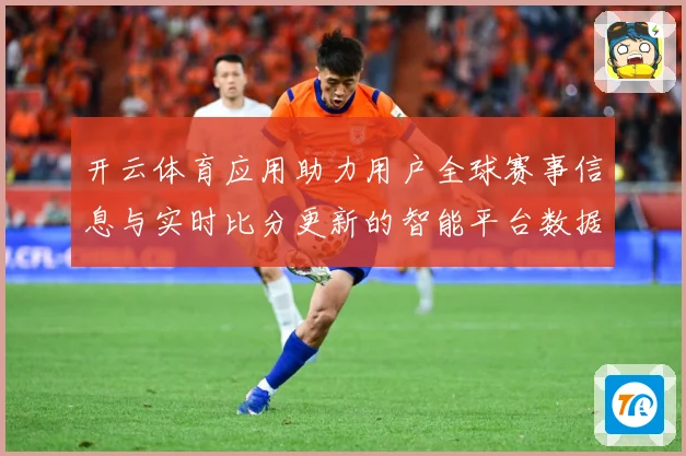 开云体育应用助力用户全球赛事信息与实时比分更新的智能平台数据研判：最新赛事动态与深度分析
