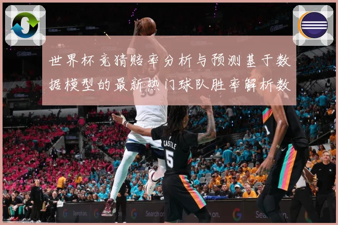 世界杯竞猜赔率分析与预测基于数据模型的最新热门球队胜率解析数据研判：最新赛事动态与深度分析