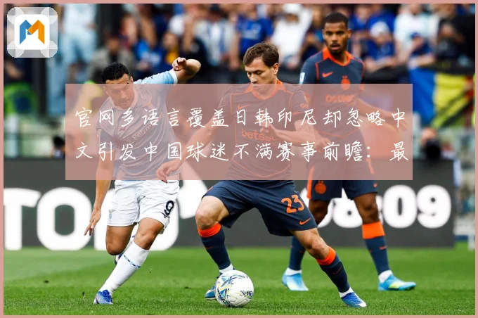 官网多语言覆盖日韩印尼却忽略中文引发中国球迷不满赛事前瞻：最新赛事动态与深度分析