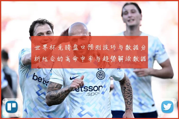 世界杯竞猜盘口预测技巧与数据分析结合的高命中率与趋势解读数据研判：最新赛事动态与深度分析