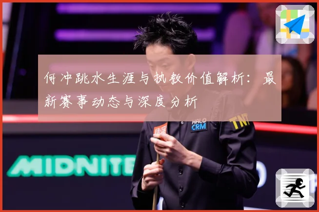 何冲跳水生涯与执教价值解析：最新赛事动态与深度分析