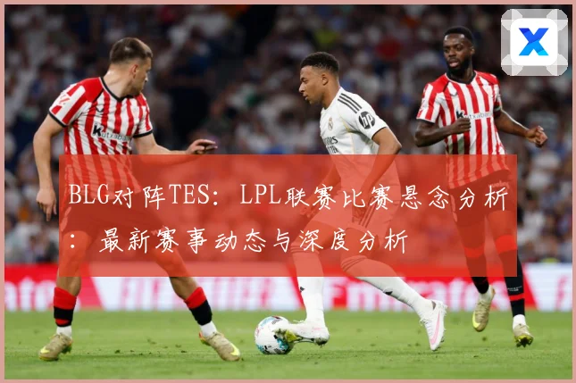 BLG对阵TES：LPL联赛比赛悬念分析：最新赛事动态与深度分析