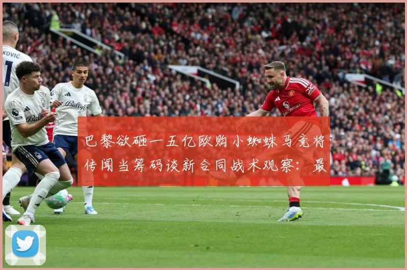 巴黎欲砸一五亿欧购小蜘蛛马竞将传闻当筹码谈新合同战术观察：最新赛事动态与深度分析