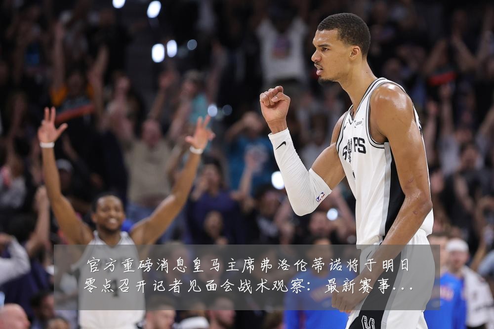 官方重磅消息皇马主席弗洛伦蒂诺将于明日零点召开记者见面会战术观察:最新赛事动态与深度分析