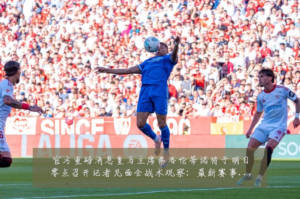 官方重磅消息皇马主席弗洛伦蒂诺将于明日零点召开记者见面会战术观察:最新赛事动态与深度分析