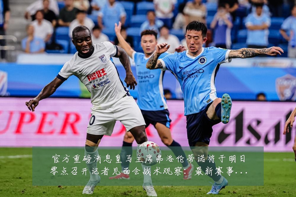 官方重磅消息皇马主席弗洛伦蒂诺将于明日零点召开记者见面会战术观察：最新赛事动态与深度分析