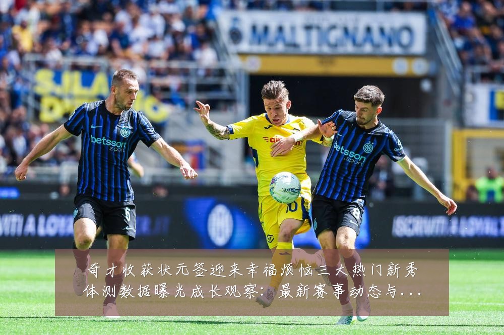奇才收获状元签迎来幸福烦恼三大热门新秀体测数据曝光成长观察:最新赛事动态与深度分析