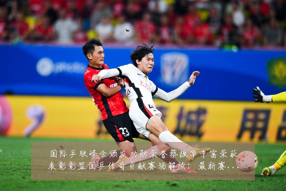 国际乒联峰会颁发功勋荣誉蔡振华李富荣获表彰彰显国乒传奇贡献赛场解读:最新赛事动态与深度分析