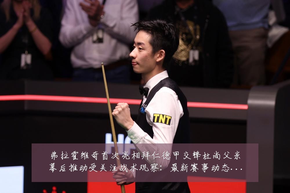 弗拉霍维奇首次亮相拜仁德甲交锋杜尚父亲幕后推动受关注战术观察：最新赛事动态与深度分析