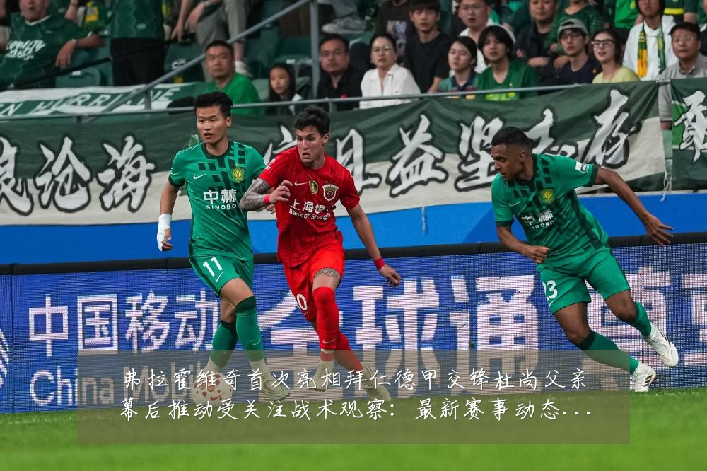 弗拉霍维奇首次亮相拜仁德甲交锋杜尚父亲幕后推动受关注战术观察：最新赛事动态与深度分析