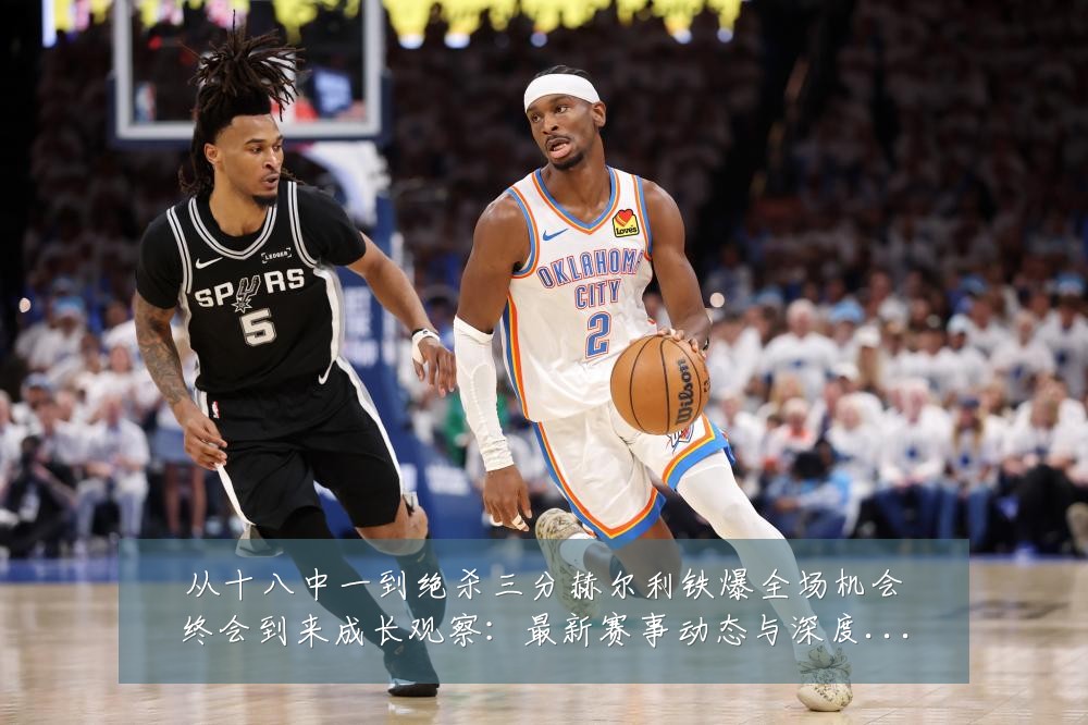 从十八中一到绝杀三分赫尔利铁爆全场机会终会到来成长观察:最新赛事动态与深度分析