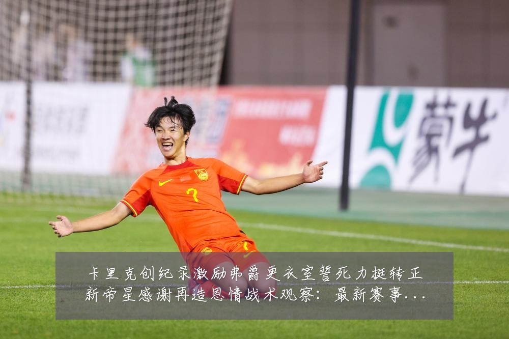 卡里克创纪录激励弗爵更衣室誓死力挺转正新帝星感谢再造恩情战术观察:最新赛事动态与深度分析