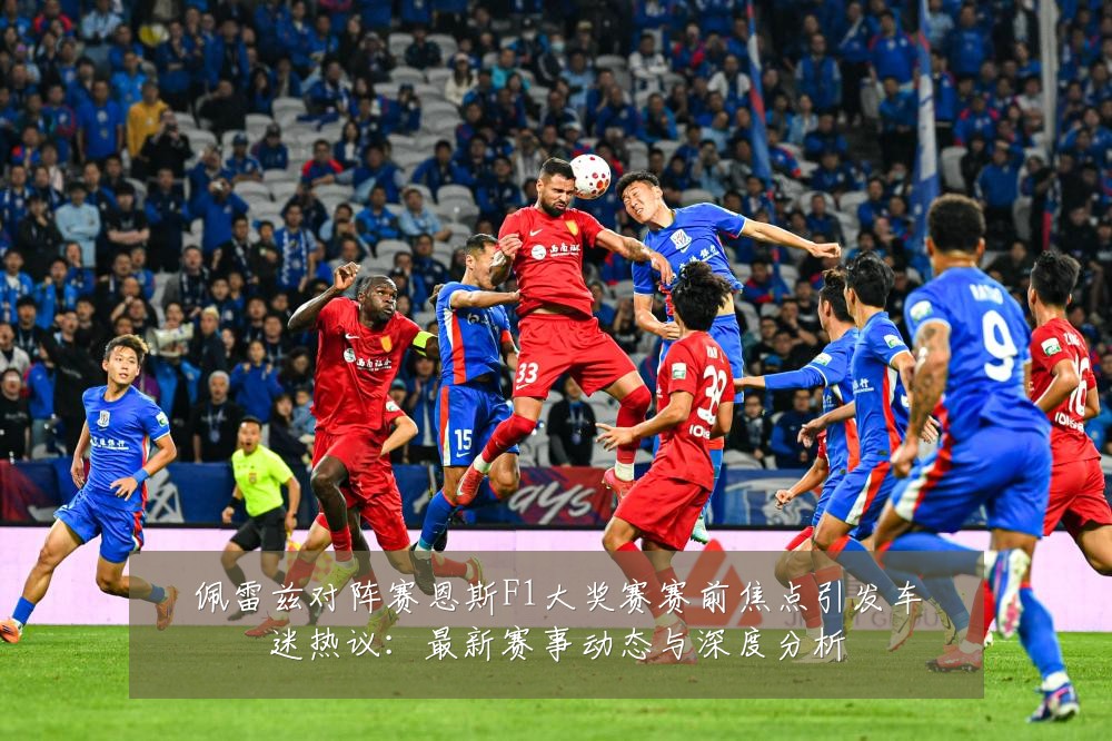 佩雷兹对阵赛恩斯F1大奖赛赛前焦点引发车迷热议:最新赛事动态与深度分析