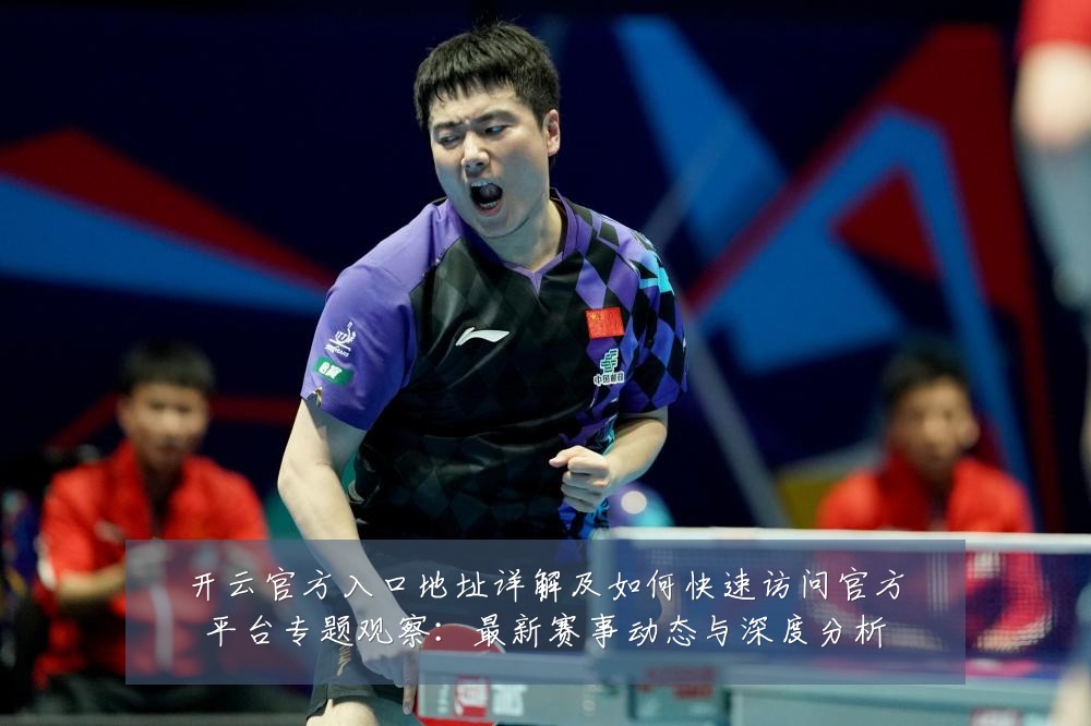 开云官方入口地址详解及如何快速访问官方平台专题观察:最新赛事动态与深度分析
